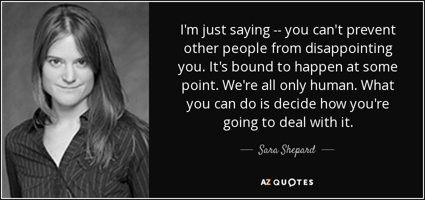 I'm just saying -- you can't prevent other people from disappointing you. It's bound to happen at some point. We're all only human. What you can do is decide how you're going to deal with it. - Sara Shepard