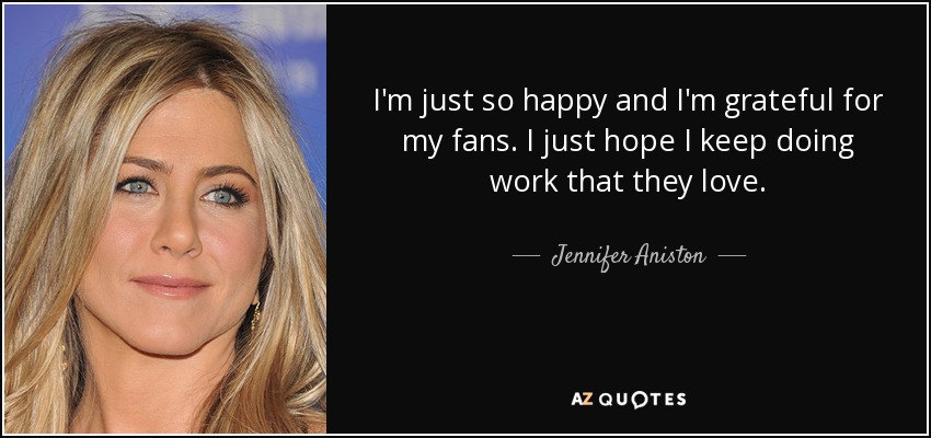 I'm just so happy and I'm grateful for my fans. I just hope I keep doing work that they love. - Jennifer Aniston