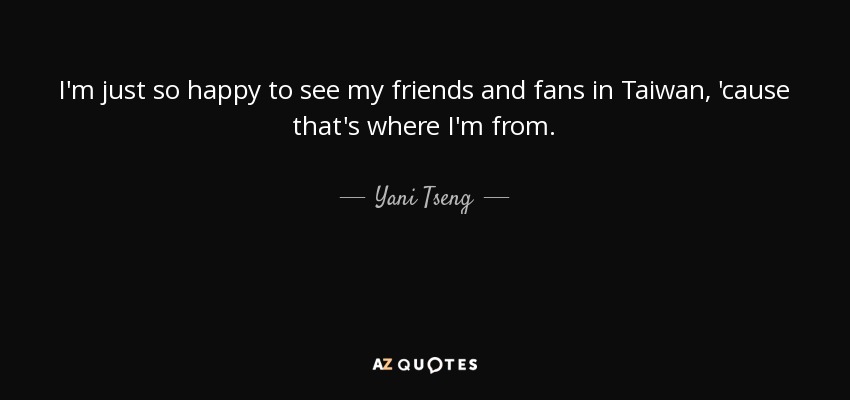 I'm just so happy to see my friends and fans in Taiwan, 'cause that's where I'm from. - Yani Tseng