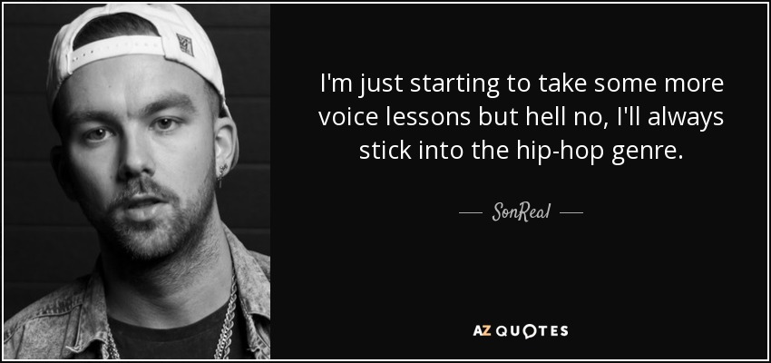 I'm just starting to take some more voice lessons but hell no, I'll always stick into the hip-hop genre. - SonReal