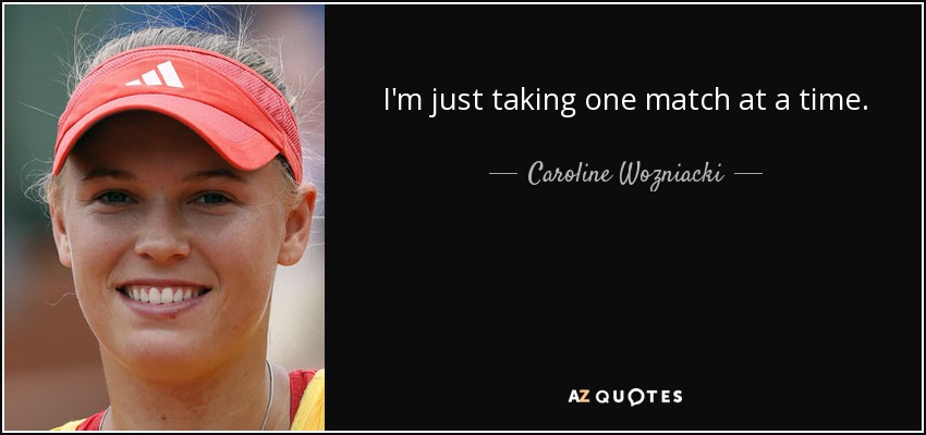 I'm just taking one match at a time. - Caroline Wozniacki