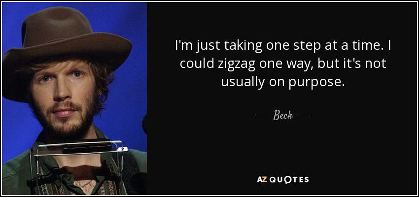 I'm just taking one step at a time. I could zigzag one way, but it's not usually on purpose. - Beck