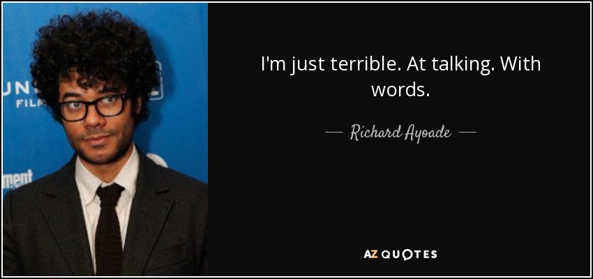I'm just terrible. At talking. With words. - Richard Ayoade
