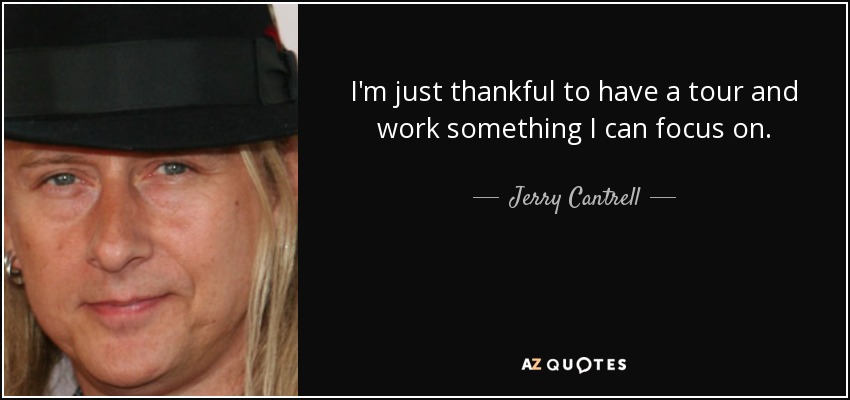 I'm just thankful to have a tour and work something I can focus on. - Jerry Cantrell