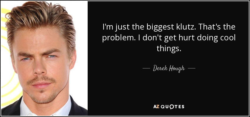 I'm just the biggest klutz. That's the problem. I don't get hurt doing cool things. - Derek Hough