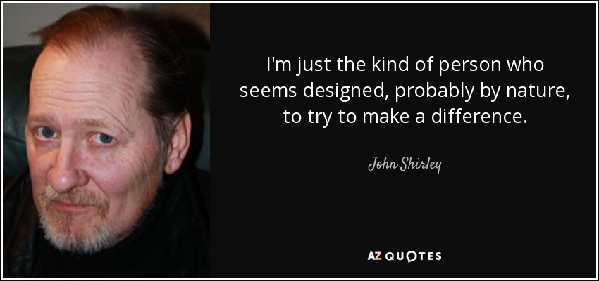 I'm just the kind of person who seems designed, probably by nature, to try to make a difference. - John Shirley