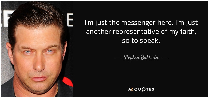 I'm just the messenger here. I'm just another representative of my faith, so to speak. - Stephen Baldwin