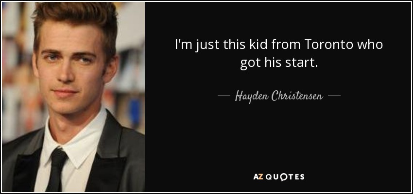 I'm just this kid from Toronto who got his start. - Hayden Christensen
