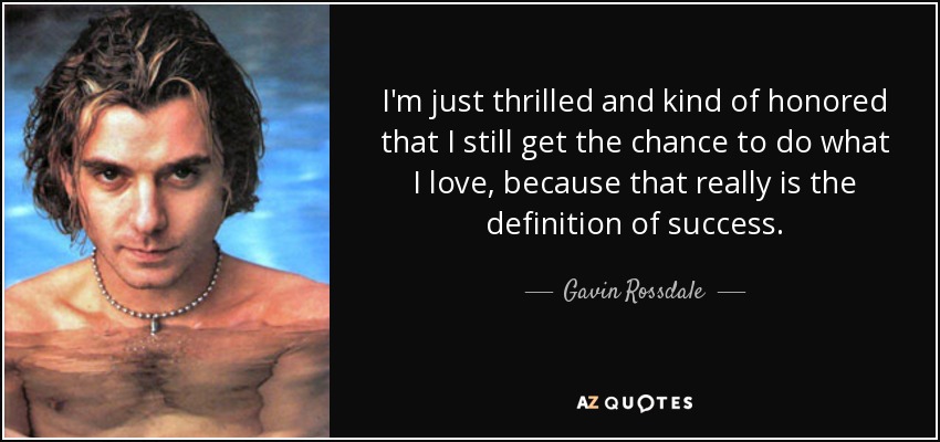 I'm just thrilled and kind of honored that I still get the chance to do what I love, because that really is the definition of success. - Gavin Rossdale