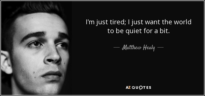 I'm just tired; I just want the world to be quiet for a bit. - Matthew Healy
