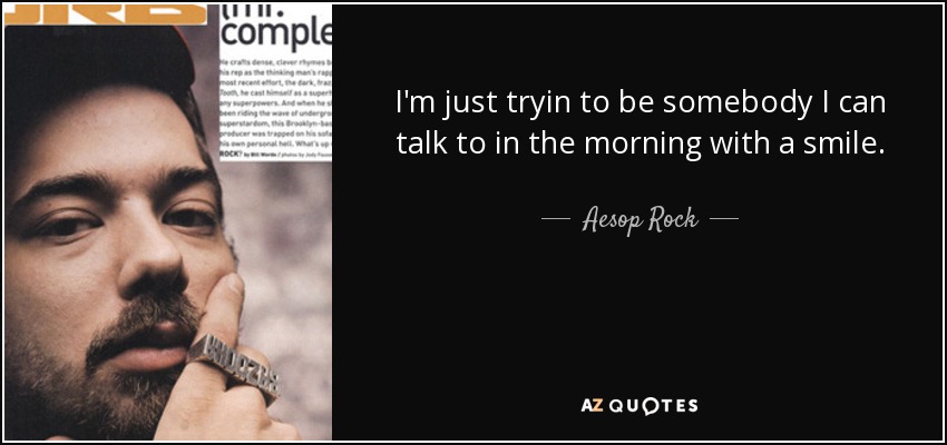 I'm just tryin to be somebody I can talk to in the morning with a smile. - Aesop Rock
