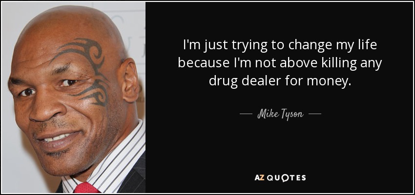 I'm just trying to change my life because I'm not above killing any drug dealer for money. - Mike Tyson