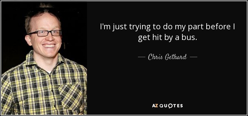 I'm just trying to do my part before I get hit by a bus. - Chris Gethard