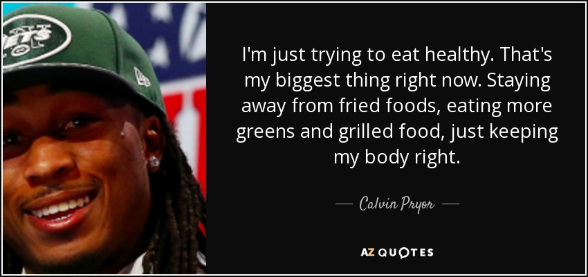 I'm just trying to eat healthy. That's my biggest thing right now. Staying away from fried foods, eating more greens and grilled food, just keeping my body right. - Calvin Pryor
