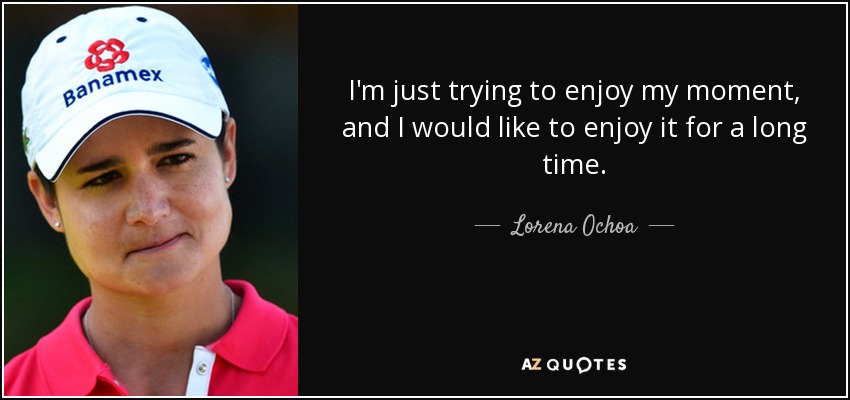 I'm just trying to enjoy my moment, and I would like to enjoy it for a long time. - Lorena Ochoa