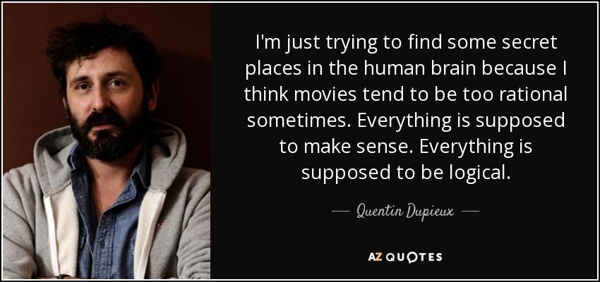 I'm just trying to find some secret places in the human brain because I think movies tend to be too rational sometimes. Everything is supposed to make sense. Everything is supposed to be logical. - Quentin Dupieux