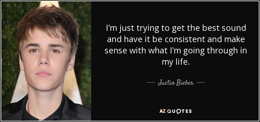 I'm just trying to get the best sound and have it be consistent and make sense with what I'm going through in my life. - Justin Bieber
