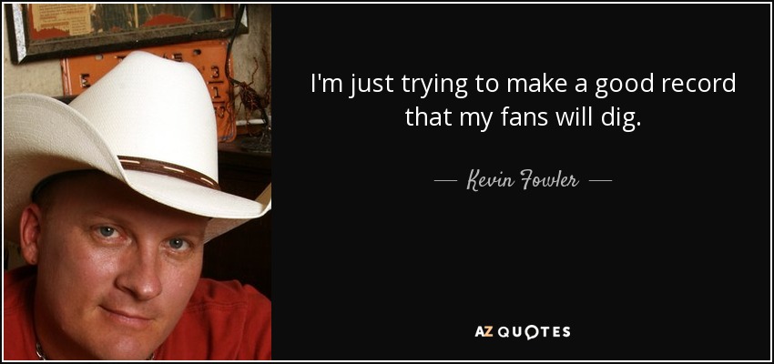 I'm just trying to make a good record that my fans will dig. - Kevin Fowler