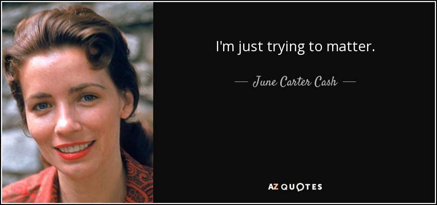 I'm just trying to matter. - June Carter Cash