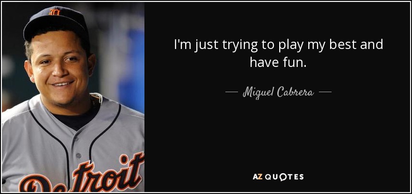 I'm just trying to play my best and have fun. - Miguel Cabrera