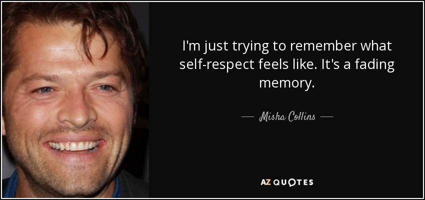 I'm just trying to remember what self-respect feels like. It's a fading memory. - Misha Collins