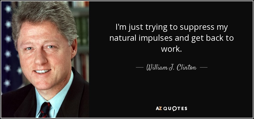 I'm just trying to suppress my natural impulses and get back to work. - William J. Clinton