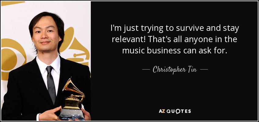 I'm just trying to survive and stay relevant! That's all anyone in the music business can ask for. - Christopher Tin