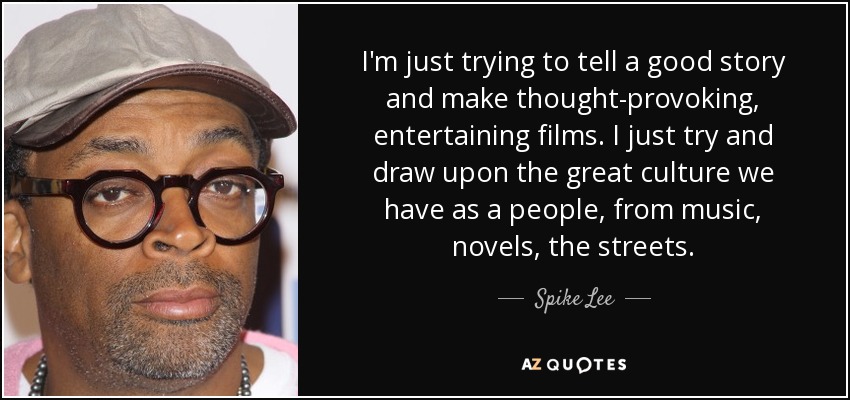 I'm just trying to tell a good story and make thought-provoking, entertaining films. I just try and draw upon the great culture we have as a people, from music, novels, the streets. - Spike Lee