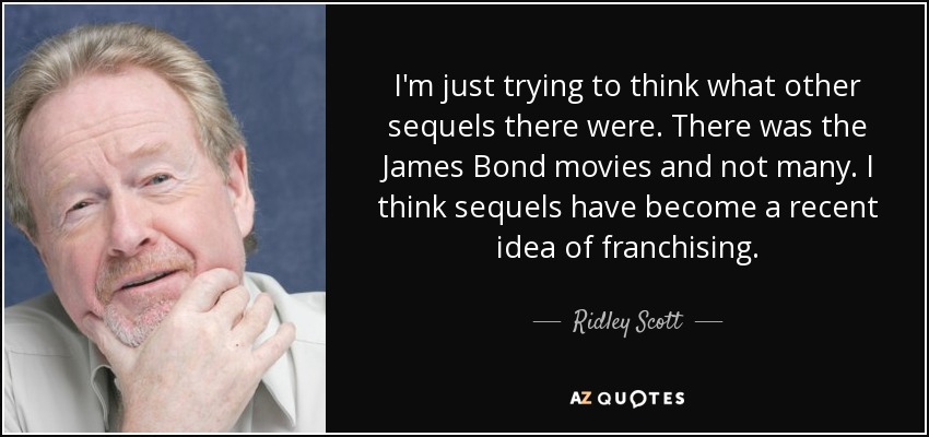 I'm just trying to think what other sequels there were. There was the James Bond movies and not many. I think sequels have become a recent idea of franchising. - Ridley Scott