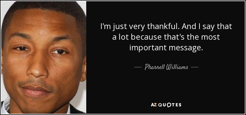 I'm just very thankful. And I say that a lot because that's the most important message. - Pharrell Williams