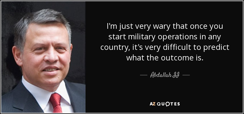 I'm just very wary that once you start military operations in any country, it's very difficult to predict what the outcome is. - Abdallah II