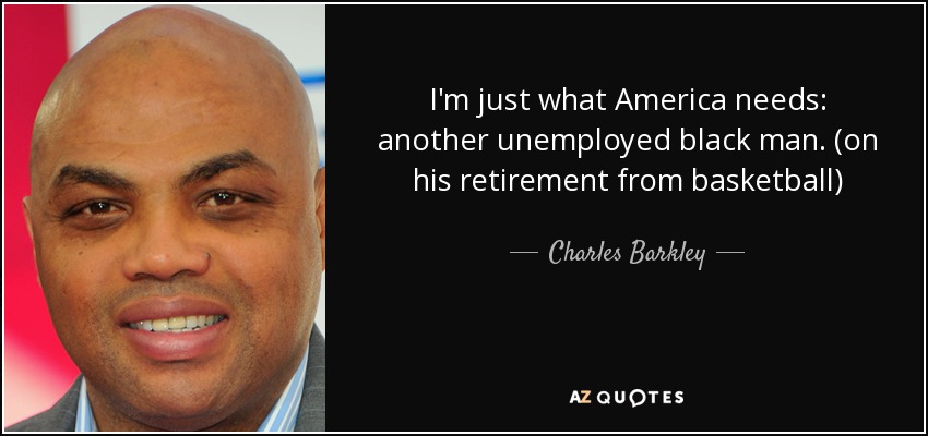 I'm just what America needs: another unemployed black man. (on his retirement from basketball) - Charles Barkley