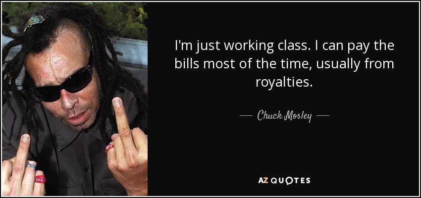 I'm just working class. I can pay the bills most of the time, usually from royalties. - Chuck Mosley