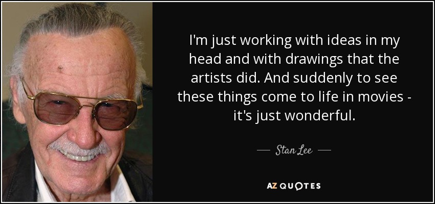 I'm just working with ideas in my head and with drawings that the artists did. And suddenly to see these things come to life in movies - it's just wonderful. - Stan Lee