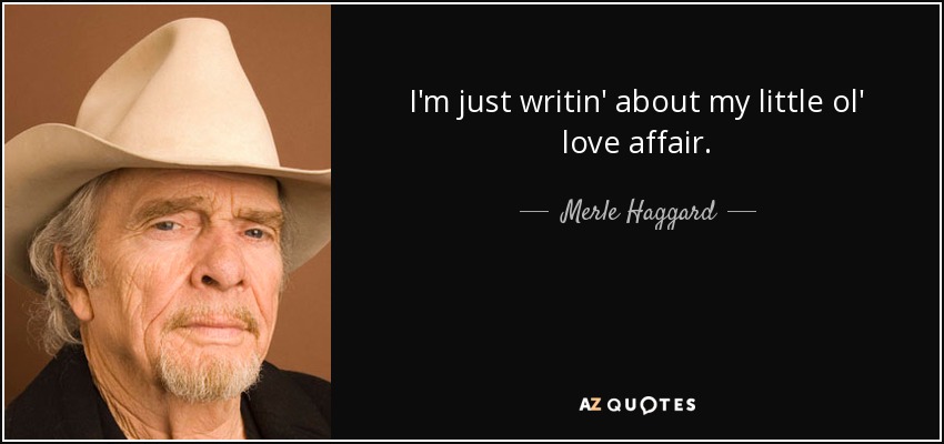 I'm just writin' about my little ol' love affair. - Merle Haggard
