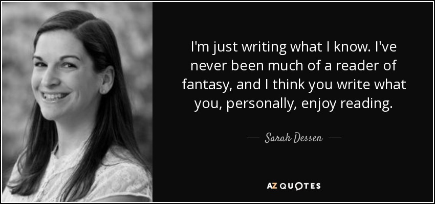 I'm just writing what I know. I've never been much of a reader of fantasy, and I think you write what you, personally, enjoy reading. - Sarah Dessen