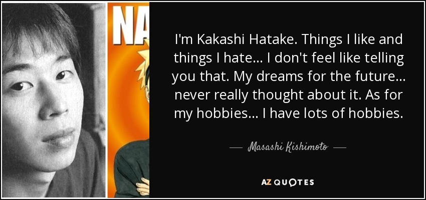 I'm Kakashi Hatake. Things I like and things I hate… I don't feel like telling you that. My dreams for the future… never really thought about it. As for my hobbies… I have lots of hobbies. - Masashi Kishimoto
