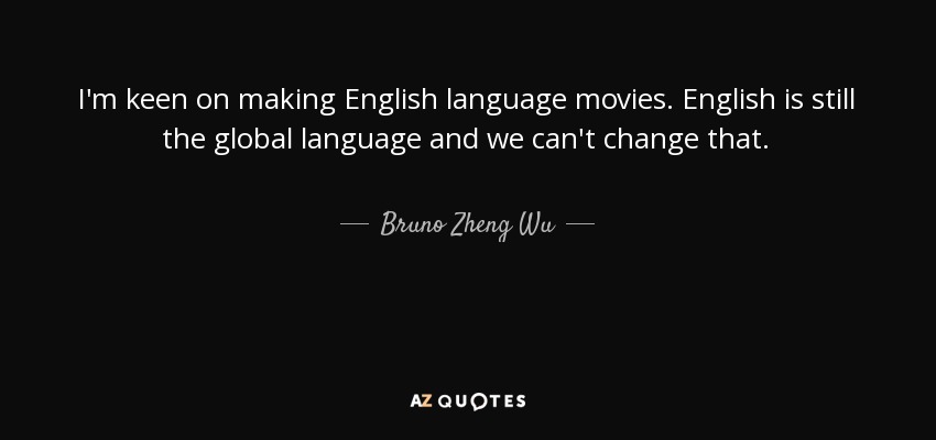 I'm keen on making English language movies. English is still the global language and we can't change that. - Bruno Zheng Wu