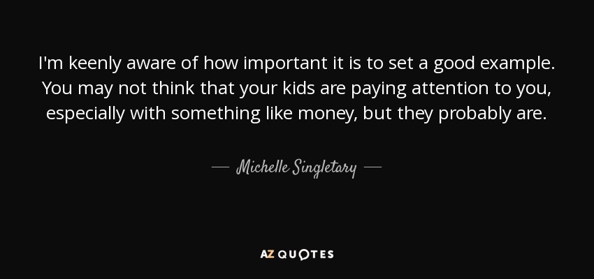 I'm keenly aware of how important it is to set a good example. You may not think that your kids are paying attention to you, especially with something like money, but they probably are. - Michelle Singletary