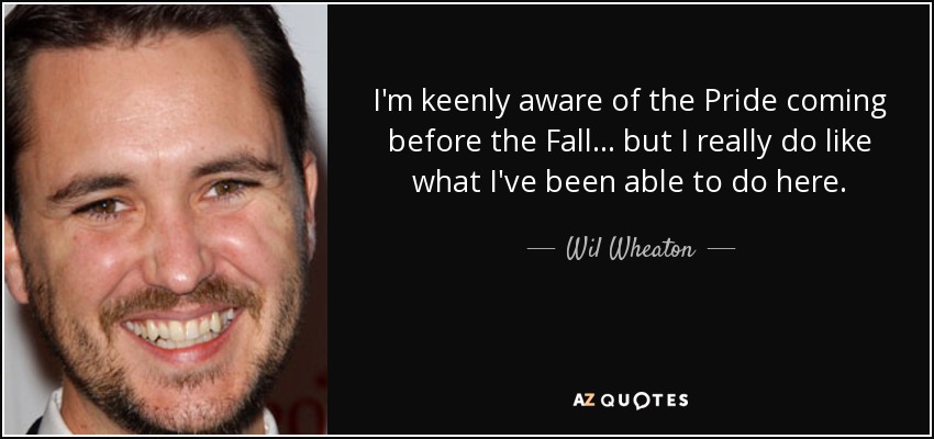 I'm keenly aware of the Pride coming before the Fall . . . but I really do like what I've been able to do here. - Wil Wheaton