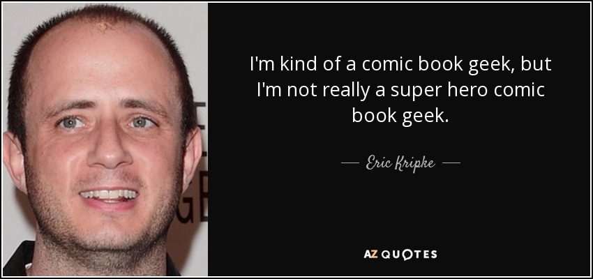 I'm kind of a comic book geek, but I'm not really a super hero comic book geek. - Eric Kripke