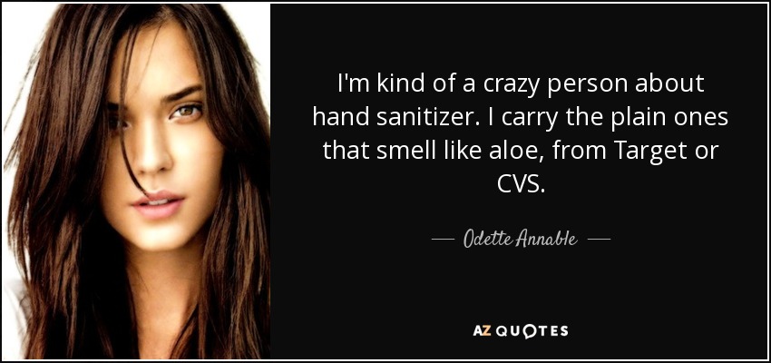 I'm kind of a crazy person about hand sanitizer. I carry the plain ones that smell like aloe, from Target or CVS. - Odette Annable