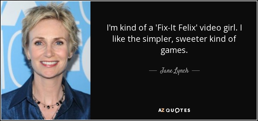 I'm kind of a 'Fix-It Felix' video girl. I like the simpler, sweeter kind of games. - Jane Lynch