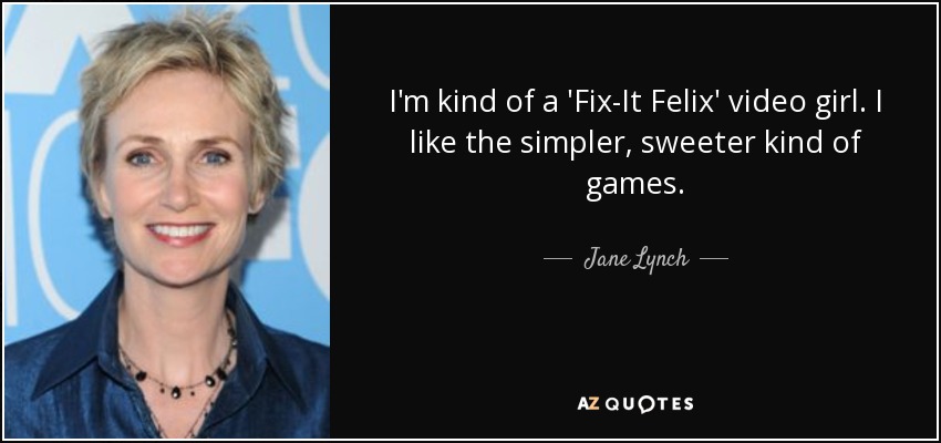 I'm kind of a 'Fix-It Felix' video girl. I like the simpler, sweeter kind of games. - Jane Lynch