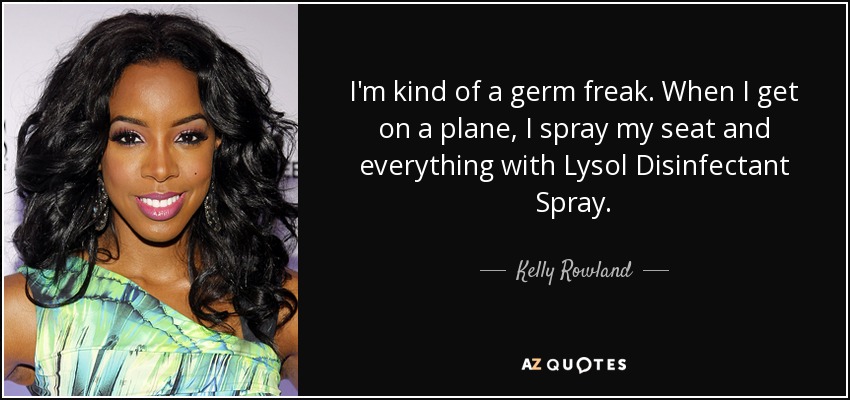 I'm kind of a germ freak. When I get on a plane, I spray my seat and everything with Lysol Disinfectant Spray. - Kelly Rowland