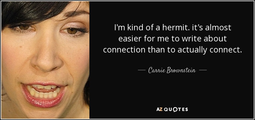 I'm kind of a hermit. it's almost easier for me to write about connection than to actually connect. - Carrie Brownstein