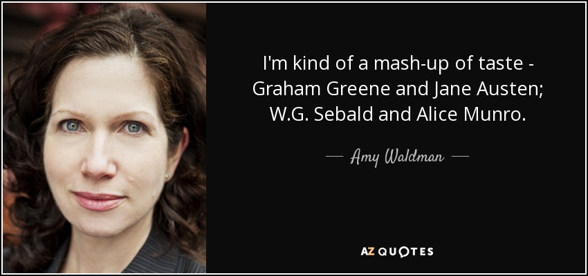 I'm kind of a mash-up of taste - Graham Greene and Jane Austen; W.G. Sebald and Alice Munro. - Amy Waldman