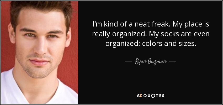 I'm kind of a neat freak. My place is really organized. My socks are even organized: colors and sizes. - Ryan Guzman