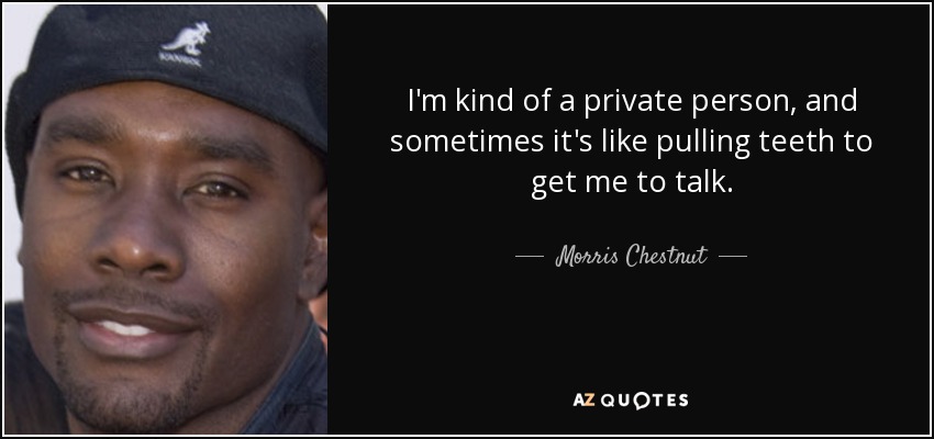 I'm kind of a private person, and sometimes it's like pulling teeth to get me to talk. - Morris Chestnut