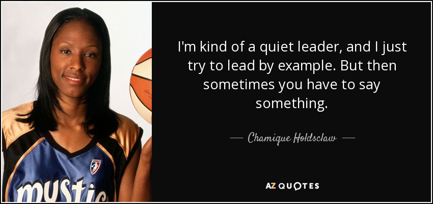 I'm kind of a quiet leader, and I just try to lead by example. But then sometimes you have to say something. - Chamique Holdsclaw